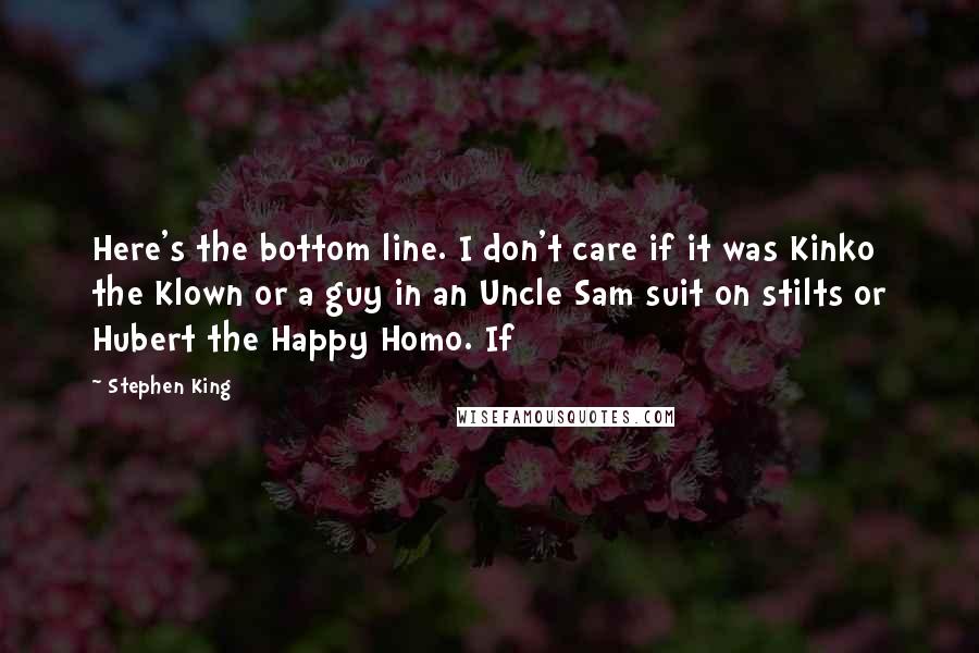 Stephen King Quotes: Here's the bottom line. I don't care if it was Kinko the Klown or a guy in an Uncle Sam suit on stilts or Hubert the Happy Homo. If