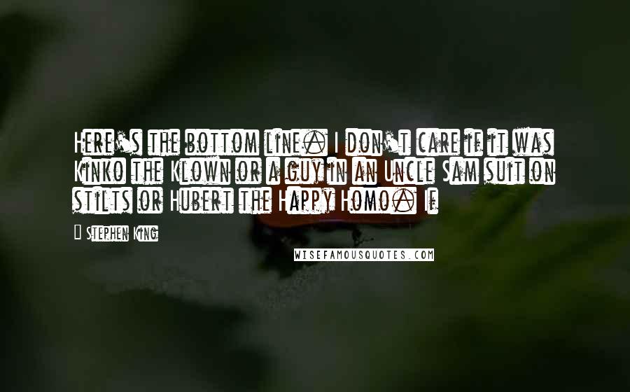 Stephen King Quotes: Here's the bottom line. I don't care if it was Kinko the Klown or a guy in an Uncle Sam suit on stilts or Hubert the Happy Homo. If