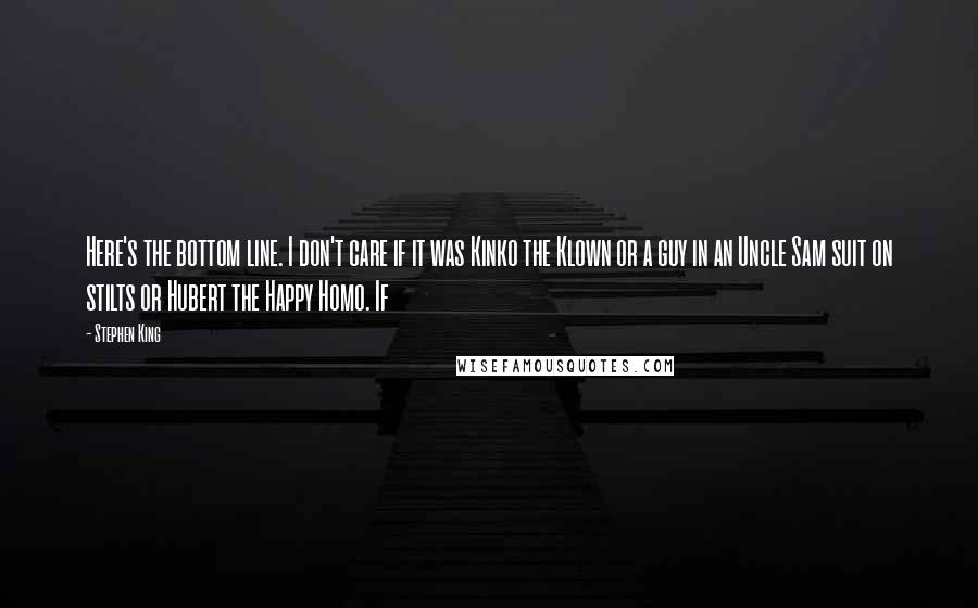 Stephen King Quotes: Here's the bottom line. I don't care if it was Kinko the Klown or a guy in an Uncle Sam suit on stilts or Hubert the Happy Homo. If