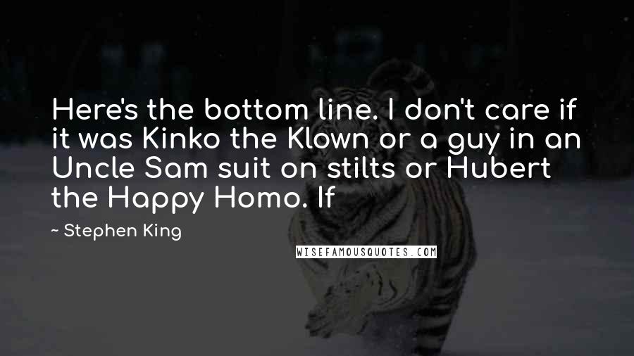 Stephen King Quotes: Here's the bottom line. I don't care if it was Kinko the Klown or a guy in an Uncle Sam suit on stilts or Hubert the Happy Homo. If