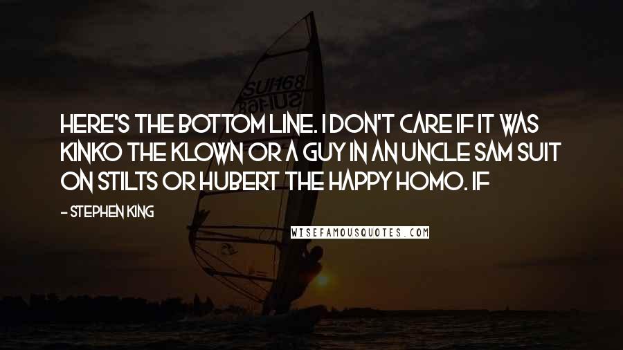 Stephen King Quotes: Here's the bottom line. I don't care if it was Kinko the Klown or a guy in an Uncle Sam suit on stilts or Hubert the Happy Homo. If
