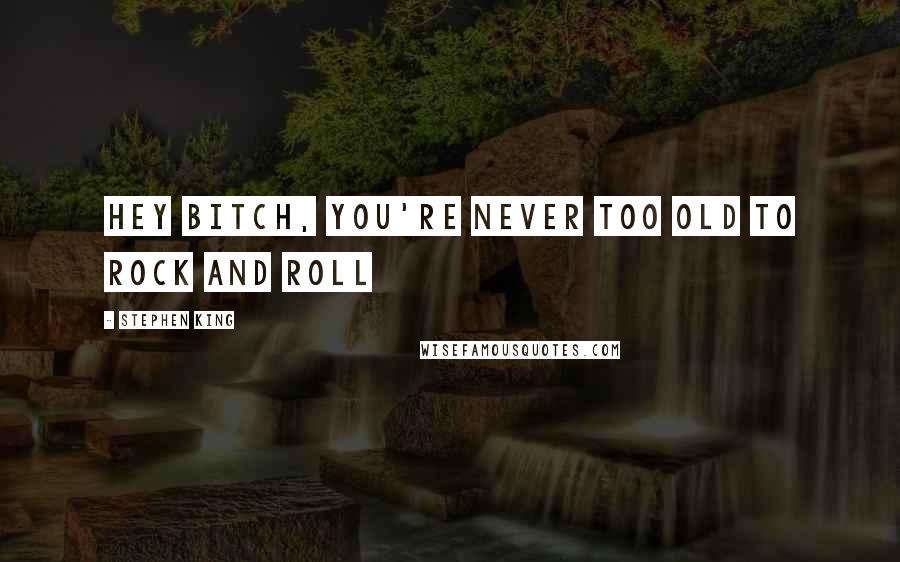 Stephen King Quotes: hey bitch, you're never too old to rock and roll