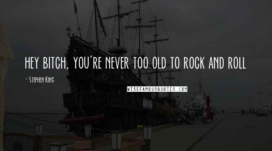 Stephen King Quotes: hey bitch, you're never too old to rock and roll