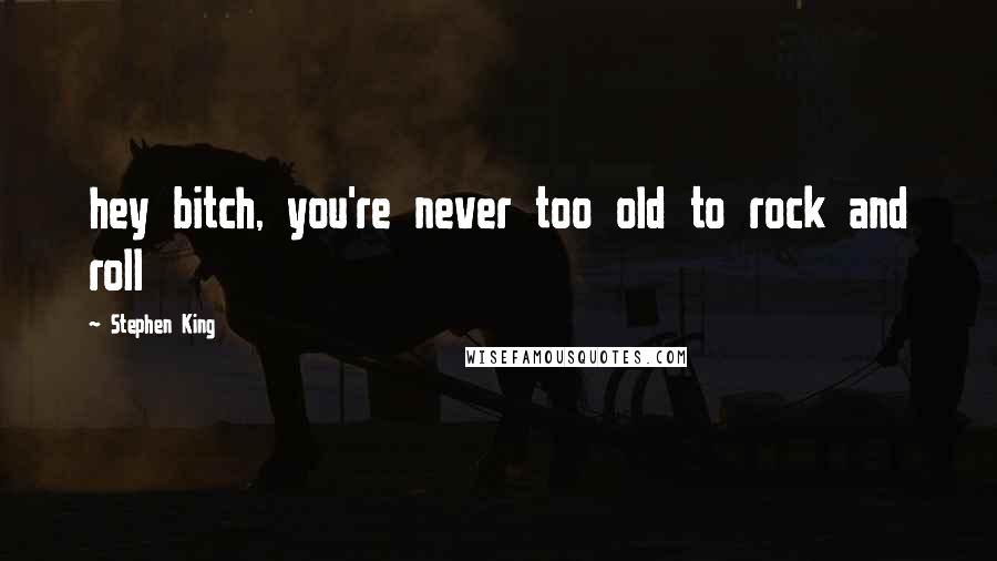 Stephen King Quotes: hey bitch, you're never too old to rock and roll