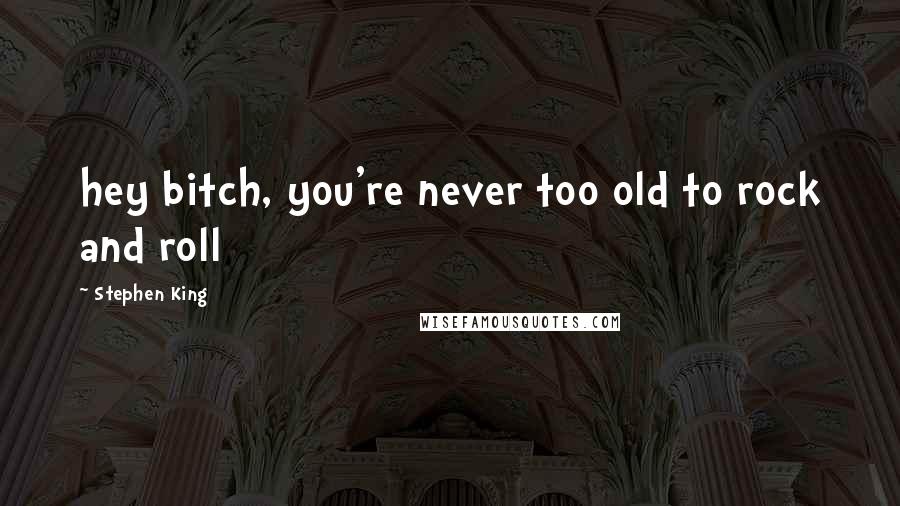 Stephen King Quotes: hey bitch, you're never too old to rock and roll