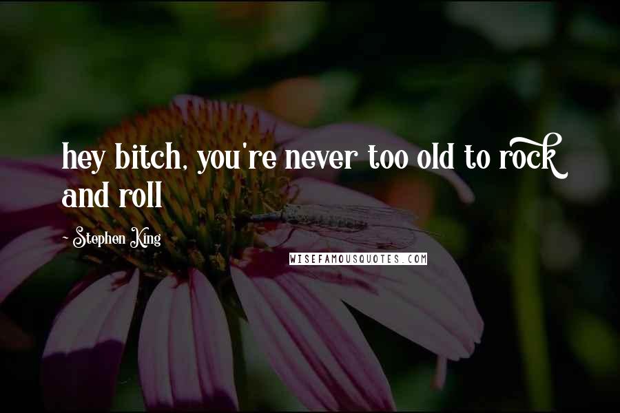 Stephen King Quotes: hey bitch, you're never too old to rock and roll