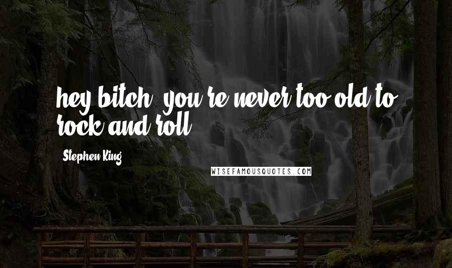 Stephen King Quotes: hey bitch, you're never too old to rock and roll