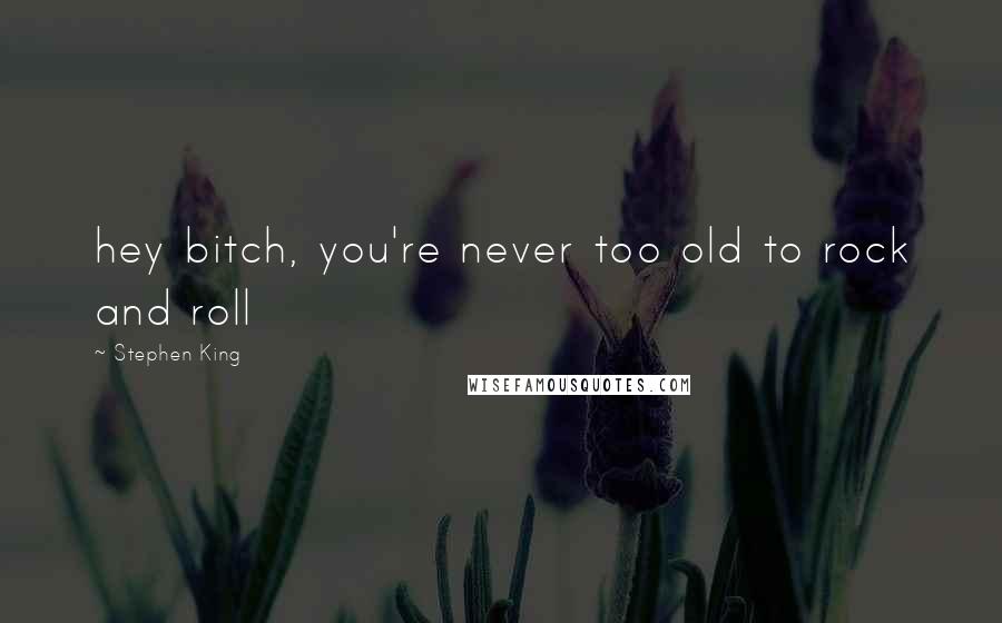 Stephen King Quotes: hey bitch, you're never too old to rock and roll