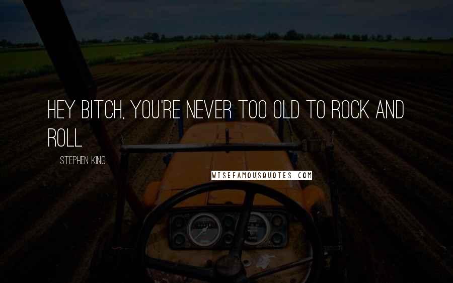 Stephen King Quotes: hey bitch, you're never too old to rock and roll