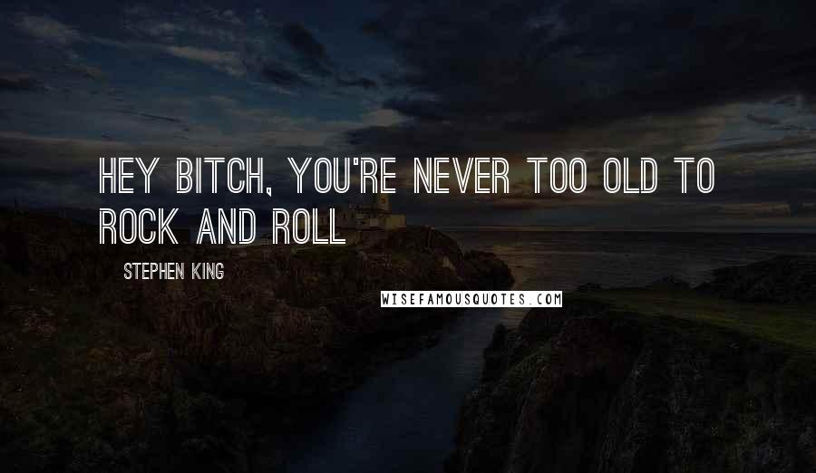 Stephen King Quotes: hey bitch, you're never too old to rock and roll