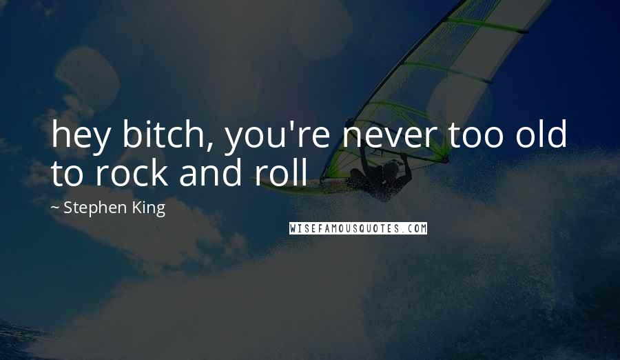 Stephen King Quotes: hey bitch, you're never too old to rock and roll