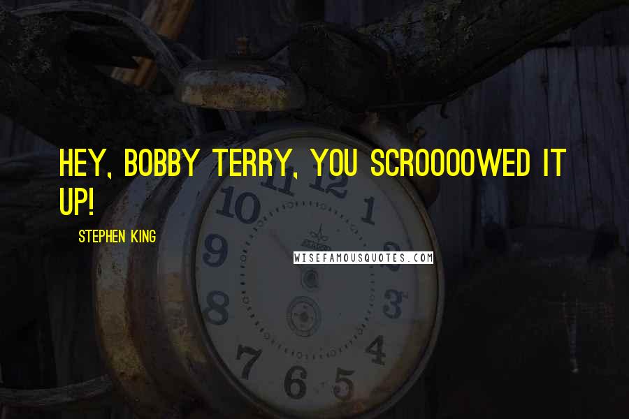 Stephen King Quotes: HEY, BOBBY TERRY, YOU SCROOOOWED IT UP!