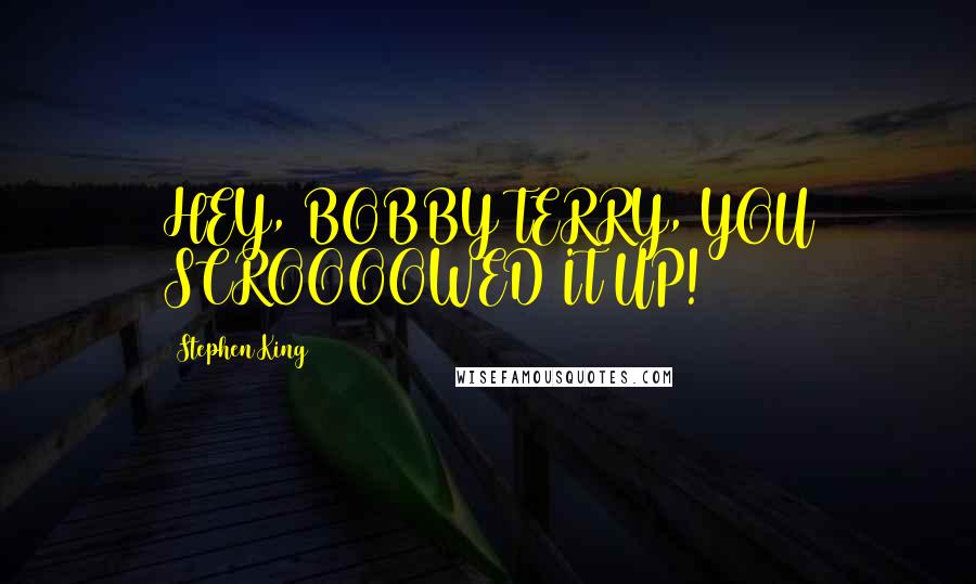 Stephen King Quotes: HEY, BOBBY TERRY, YOU SCROOOOWED IT UP!