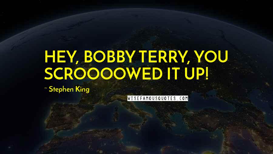 Stephen King Quotes: HEY, BOBBY TERRY, YOU SCROOOOWED IT UP!