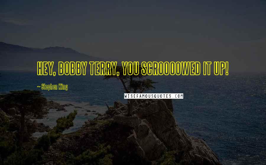 Stephen King Quotes: HEY, BOBBY TERRY, YOU SCROOOOWED IT UP!