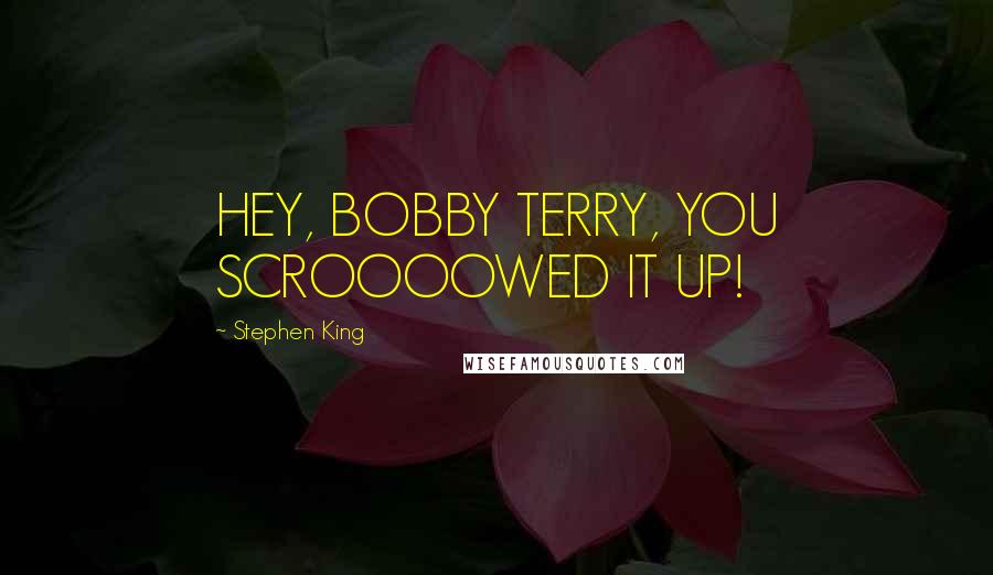 Stephen King Quotes: HEY, BOBBY TERRY, YOU SCROOOOWED IT UP!