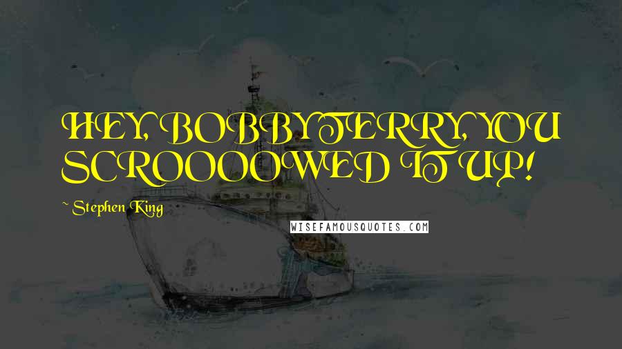 Stephen King Quotes: HEY, BOBBY TERRY, YOU SCROOOOWED IT UP!