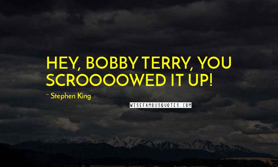 Stephen King Quotes: HEY, BOBBY TERRY, YOU SCROOOOWED IT UP!