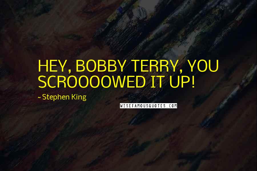 Stephen King Quotes: HEY, BOBBY TERRY, YOU SCROOOOWED IT UP!