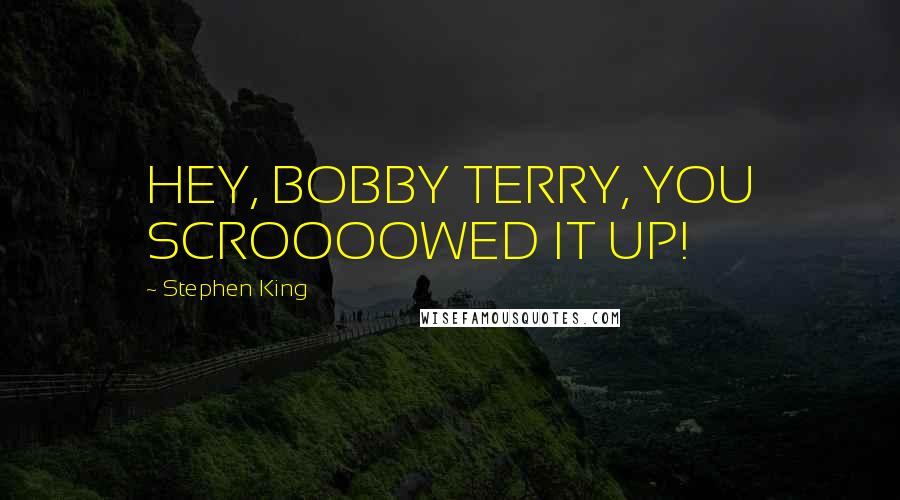 Stephen King Quotes: HEY, BOBBY TERRY, YOU SCROOOOWED IT UP!