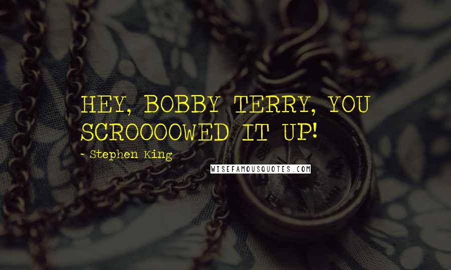 Stephen King Quotes: HEY, BOBBY TERRY, YOU SCROOOOWED IT UP!