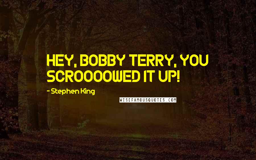 Stephen King Quotes: HEY, BOBBY TERRY, YOU SCROOOOWED IT UP!