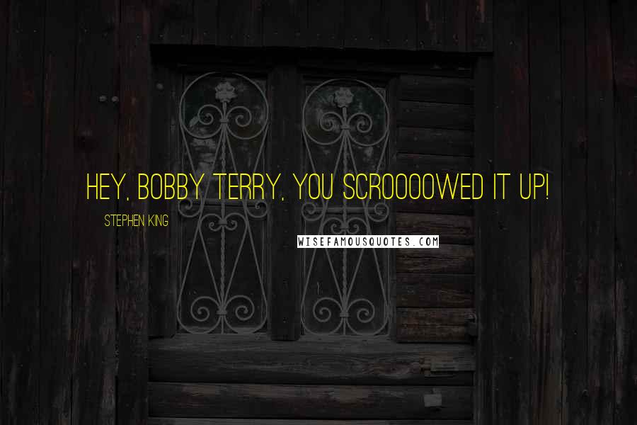 Stephen King Quotes: HEY, BOBBY TERRY, YOU SCROOOOWED IT UP!