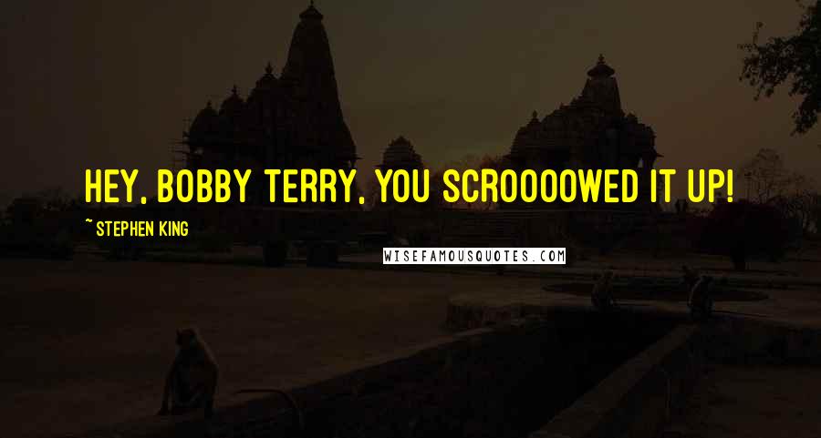 Stephen King Quotes: HEY, BOBBY TERRY, YOU SCROOOOWED IT UP!