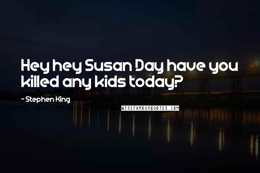 Stephen King Quotes: Hey hey Susan Day have you killed any kids today?