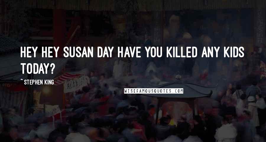 Stephen King Quotes: Hey hey Susan Day have you killed any kids today?