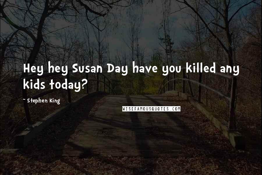 Stephen King Quotes: Hey hey Susan Day have you killed any kids today?