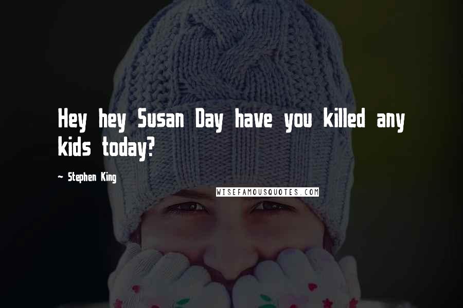 Stephen King Quotes: Hey hey Susan Day have you killed any kids today?
