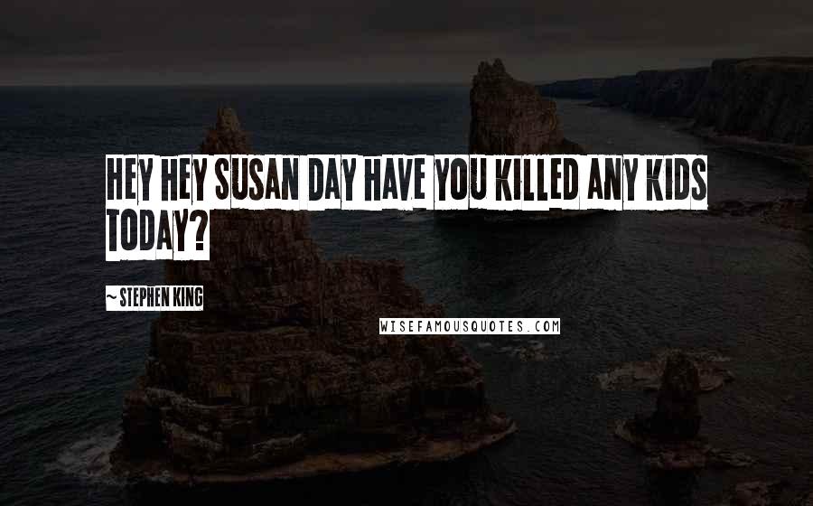 Stephen King Quotes: Hey hey Susan Day have you killed any kids today?