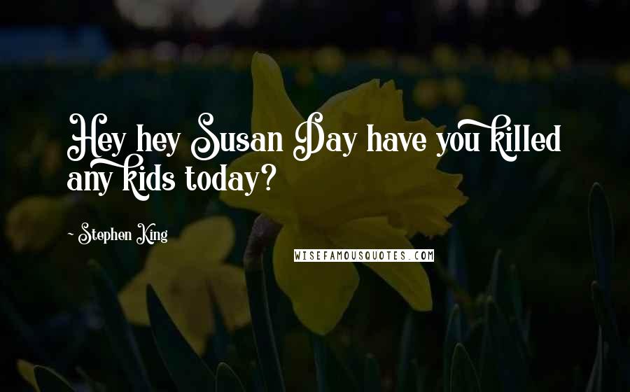 Stephen King Quotes: Hey hey Susan Day have you killed any kids today?