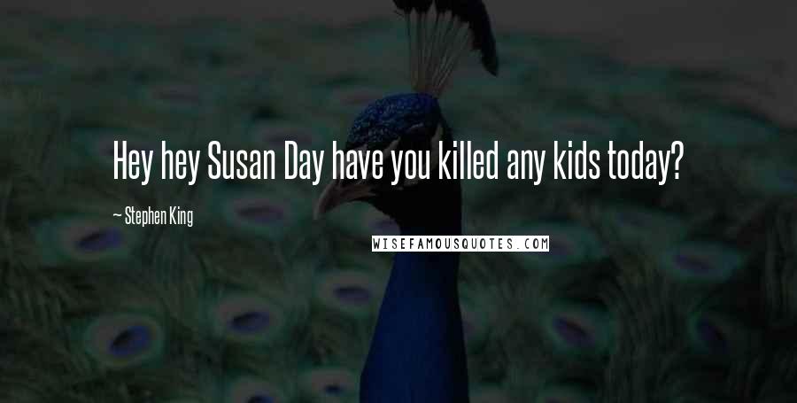 Stephen King Quotes: Hey hey Susan Day have you killed any kids today?