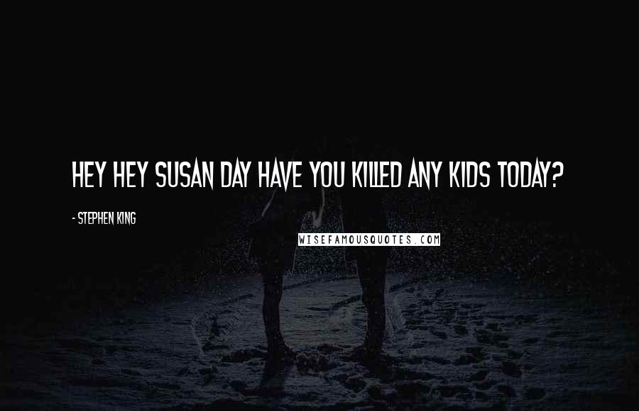 Stephen King Quotes: Hey hey Susan Day have you killed any kids today?
