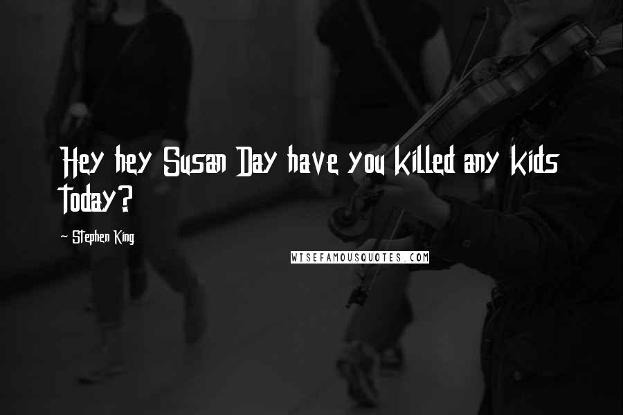 Stephen King Quotes: Hey hey Susan Day have you killed any kids today?