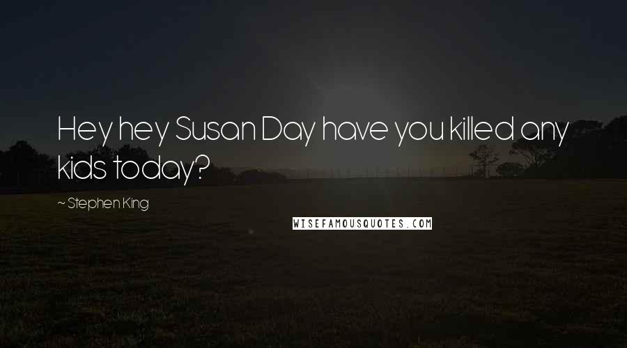 Stephen King Quotes: Hey hey Susan Day have you killed any kids today?