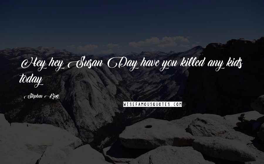 Stephen King Quotes: Hey hey Susan Day have you killed any kids today?