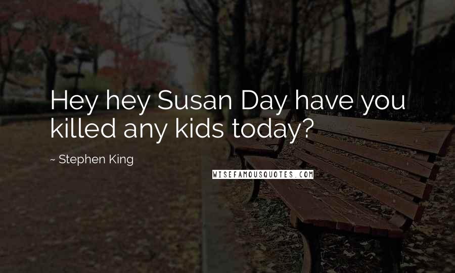 Stephen King Quotes: Hey hey Susan Day have you killed any kids today?