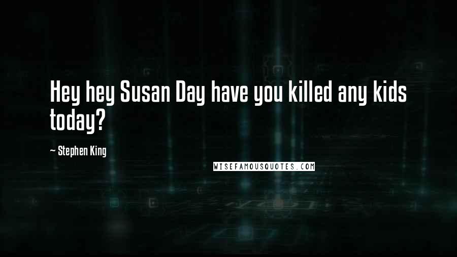 Stephen King Quotes: Hey hey Susan Day have you killed any kids today?