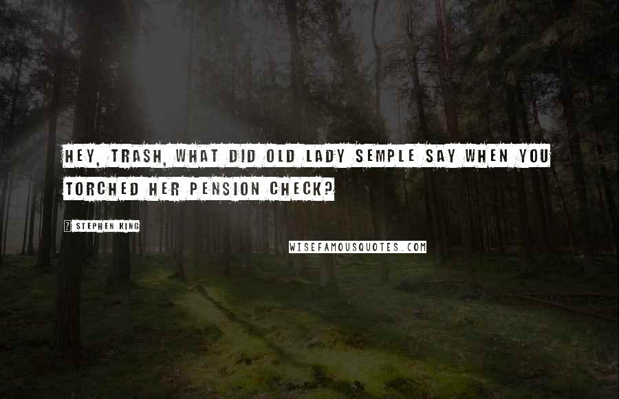 Stephen King Quotes: Hey, Trash, what did old lady Semple say when you torched her pension check?