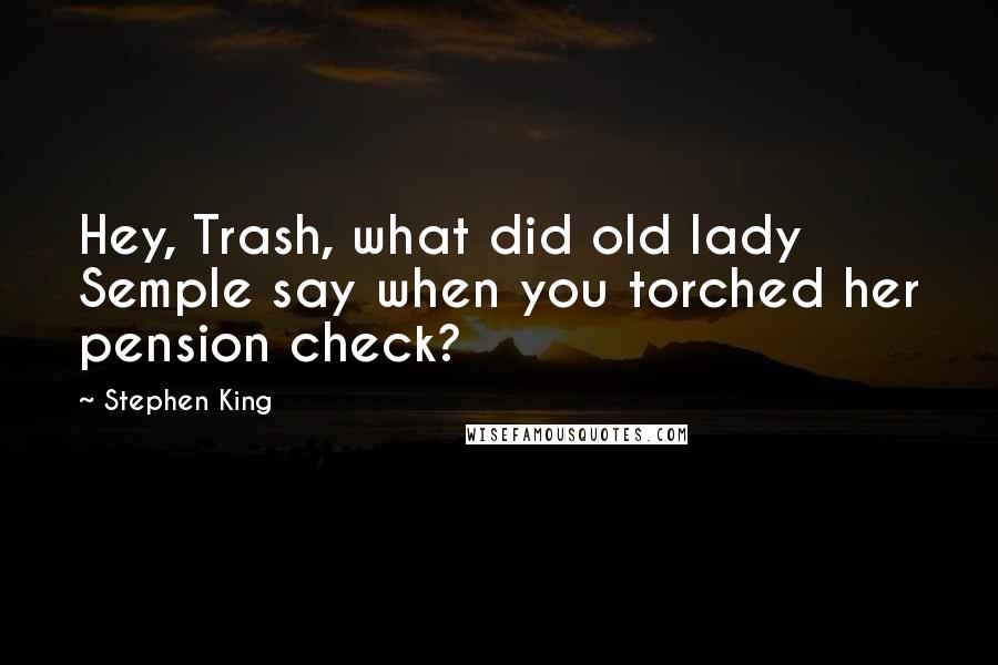 Stephen King Quotes: Hey, Trash, what did old lady Semple say when you torched her pension check?