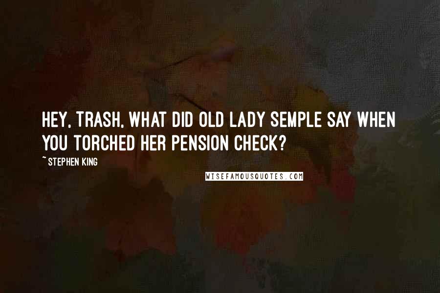 Stephen King Quotes: Hey, Trash, what did old lady Semple say when you torched her pension check?