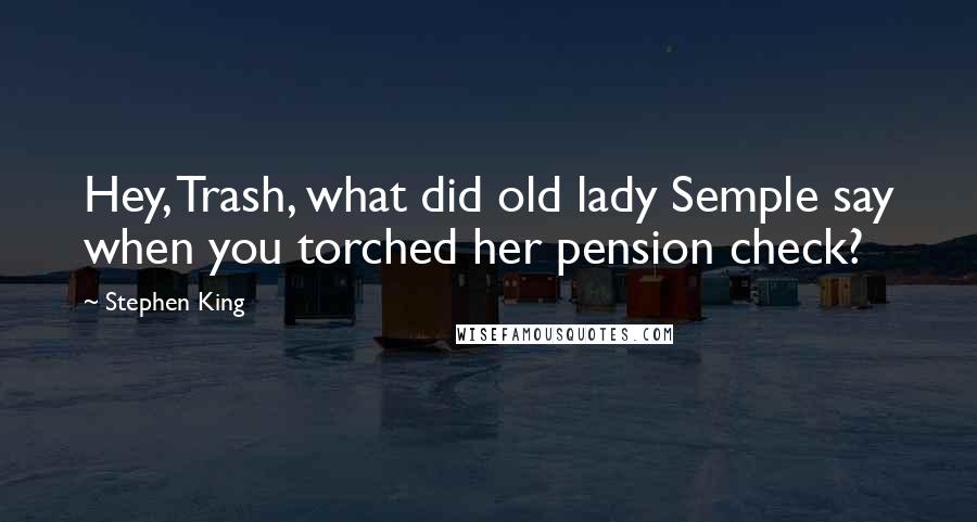 Stephen King Quotes: Hey, Trash, what did old lady Semple say when you torched her pension check?