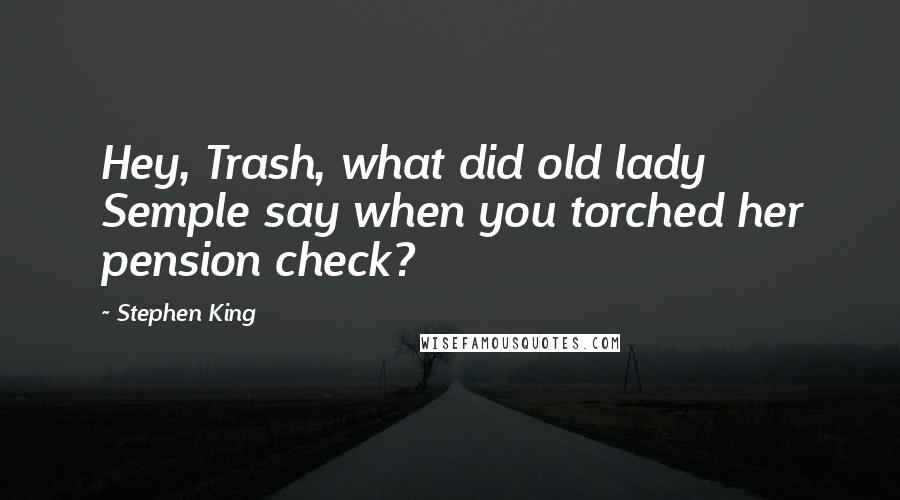 Stephen King Quotes: Hey, Trash, what did old lady Semple say when you torched her pension check?
