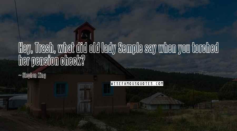 Stephen King Quotes: Hey, Trash, what did old lady Semple say when you torched her pension check?