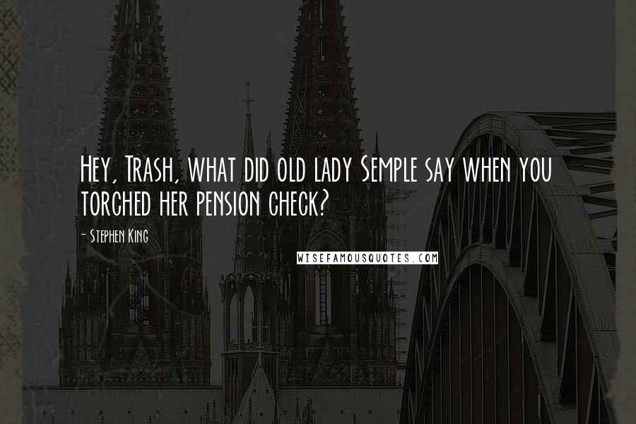 Stephen King Quotes: Hey, Trash, what did old lady Semple say when you torched her pension check?