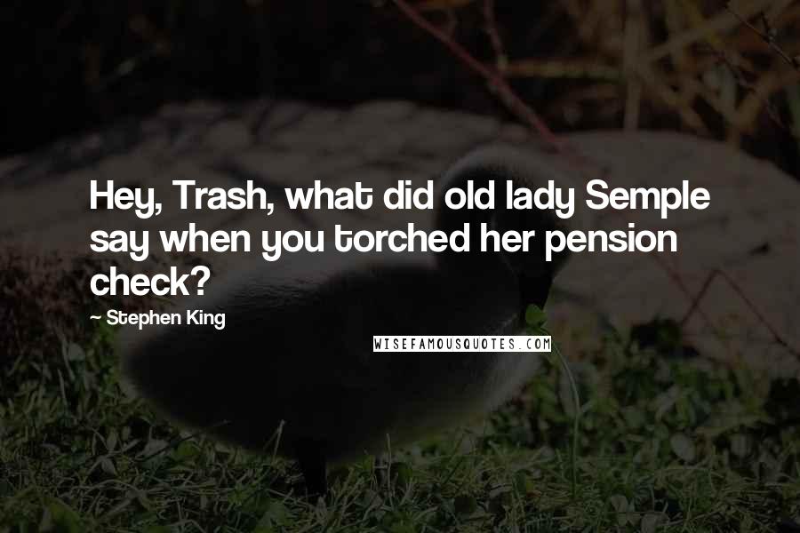 Stephen King Quotes: Hey, Trash, what did old lady Semple say when you torched her pension check?