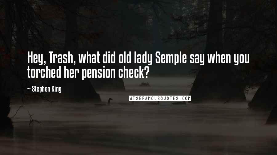 Stephen King Quotes: Hey, Trash, what did old lady Semple say when you torched her pension check?